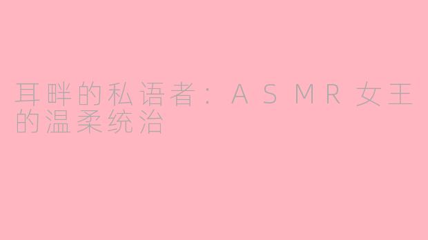 耳畔的私语者:ASMR女王的温柔统治