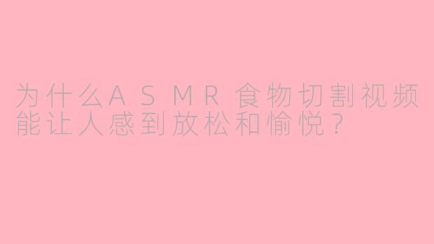 为什么ASMR食物切割视频能让人感到放松和愉悦？