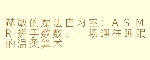 赫敏的魔法自习室:ASMR搓手数数,一场通往睡眠的温柔算术