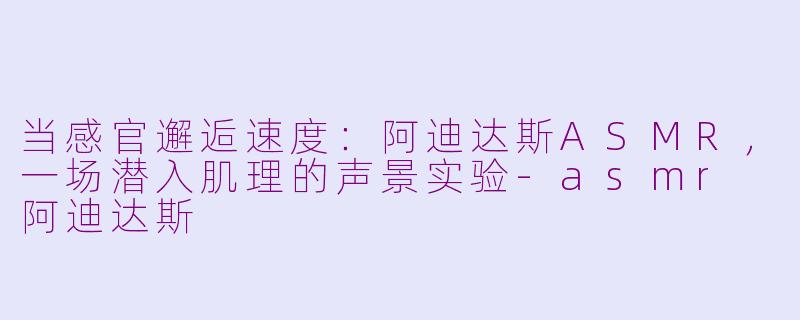 当感官邂逅速度:阿迪达斯ASMR,一场潜入肌理的声景实验-asmr 阿迪达斯