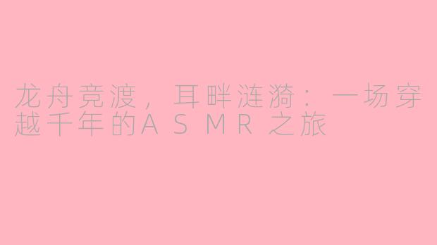 龙舟竞渡，耳畔涟漪：一场穿越千年的ASMR之旅