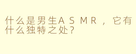 什么是男生ASMR,它有什么独特之处?