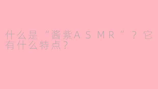 什么是“酱紫ASMR”？它有什么特点？