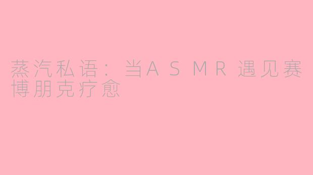 蒸汽私语：当ASMR遇见赛博朋克疗愈