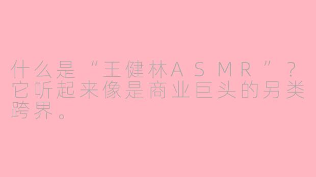 什么是“王健林ASMR”?它听起来像是商业巨头的另类跨界。