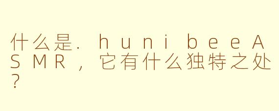 什么是.hunibeeASMR,它有什么独特之处?