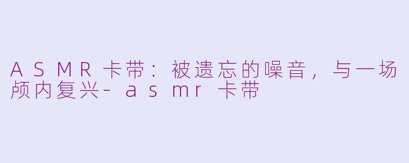 ASMR卡带：被遗忘的噪音，与一场颅内复兴-asmr卡带