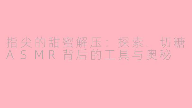 指尖的甜蜜解压:探索.切糖ASMR背后的工具与奥秘