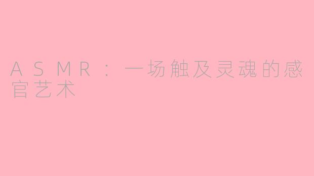 ASMR:一场触及灵魂的感官艺术