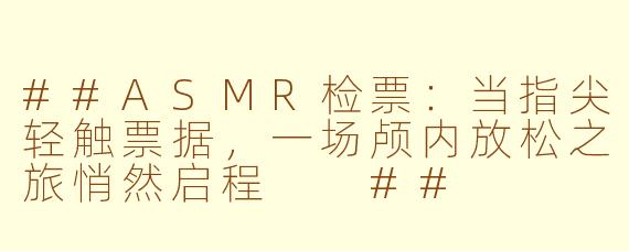 ##ASMR检票:当指尖轻触票据,一场颅内放松之旅悄然启程
##