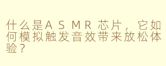 什么是ASMR芯片，它如何模拟触发音效带来放松体验？
