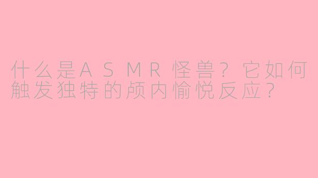 什么是ASMR怪兽？它如何触发独特的颅内愉悦反应？