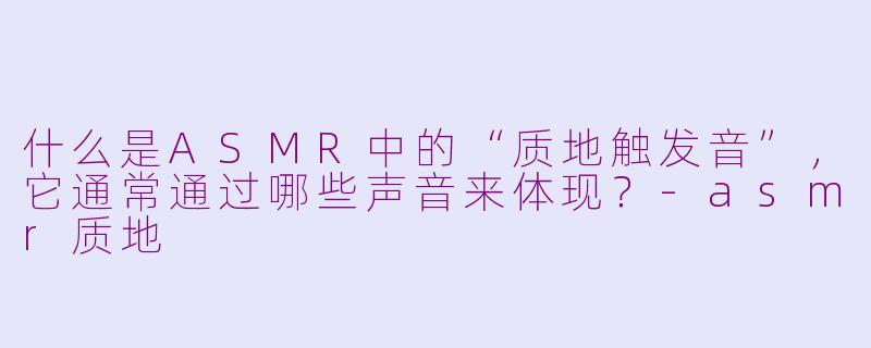 什么是ASMR中的“质地触发音”，它通常通过哪些声音来体现？