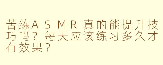 苦练ASMR真的能提升技巧吗?每天应该练习多久才有效果?