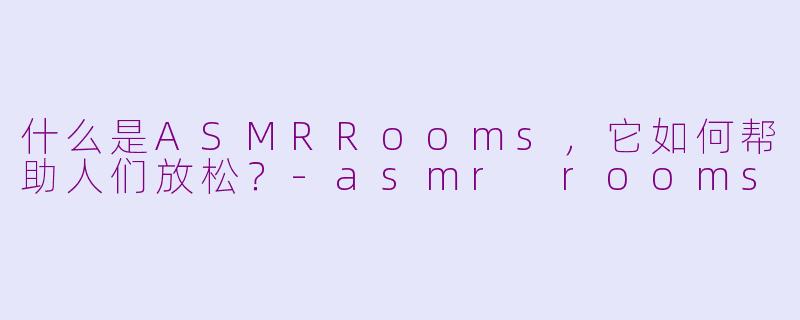 什么是ASMRRooms，它如何帮助人们放松？