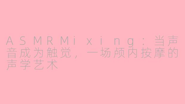 ASMRMixing：当声音成为触觉，一场颅内按摩的声学艺术