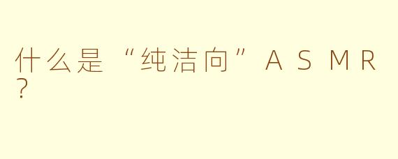 什么是“纯洁向”ASMR?