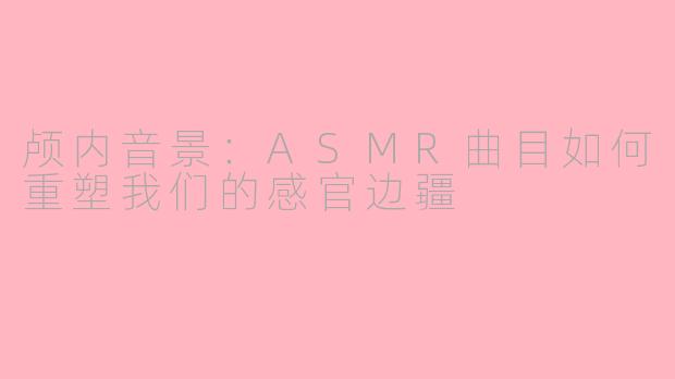 颅内音景:ASMR曲目如何重塑我们的感官边疆