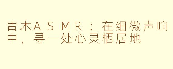青木ASMR：在细微声响中，寻一处心灵栖居地