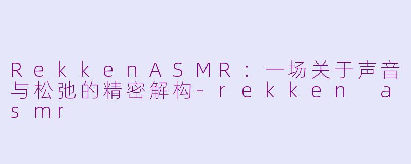 RekkenASMR:一场关于声音与松弛的精密解构-rekken asmr