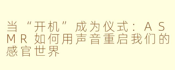 当“开机”成为仪式：ASMR如何用声音重启我们的感官世界