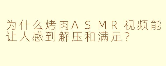 为什么烤肉ASMR视频能让人感到解压和满足？