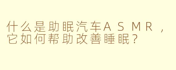 什么是助眠汽车ASMR，它如何帮助改善睡眠？
