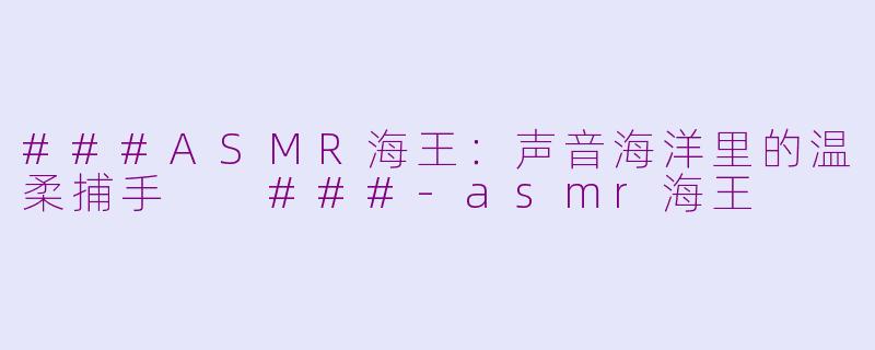 ###ASMR海王：声音海洋里的温柔捕手

###-asmr海王