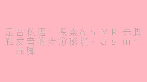 足音私语:探索ASMR赤脚触发音的治愈秘境-asmr 赤脚