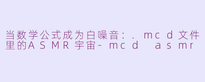 当数学公式成为白噪音:.mcd文件里的ASMR宇宙-mcd asmr