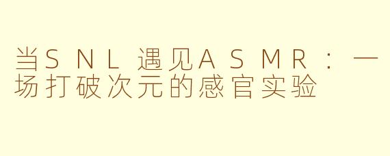 当SNL遇见ASMR:一场打破次元的感官实验