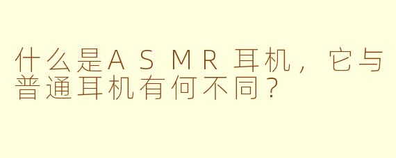什么是ASMR耳机,它与普通耳机有何不同?