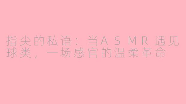 指尖的私语：当ASMR遇见球类，一场感官的温柔革命