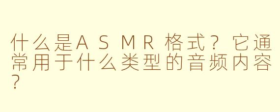 什么是ASMR格式？它通常用于什么类型的音频内容？