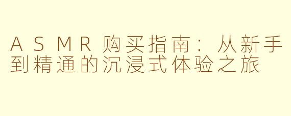 ASMR购买指南:从新手到精通的沉浸式体验之旅
