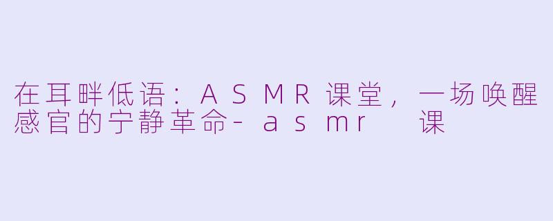 在耳畔低语:ASMR课堂,一场唤醒感官的宁静革命-asmr 课