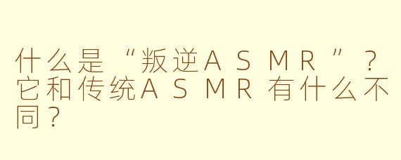 什么是“叛逆ASMR”？它和传统ASMR有什么不同？