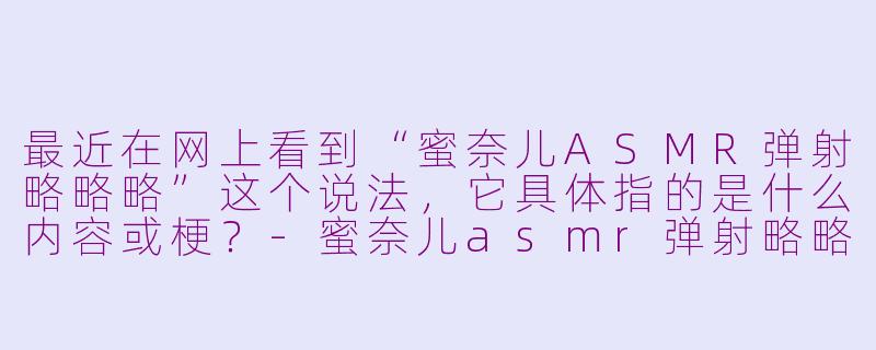 最近在网上看到“蜜奈儿ASMR弹射略略略”这个说法，它具体指的是什么内容或梗？-蜜奈儿asmr弹射略略略