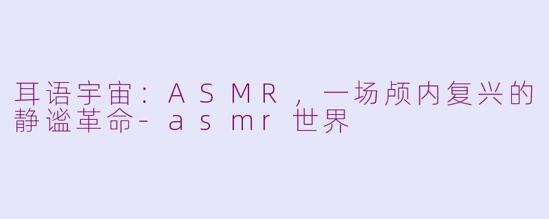 耳语宇宙:ASMR,一场颅内复兴的静谧革命-asmr世界