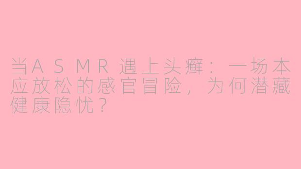 当ASMR遇上头癣:一场本应放松的感官冒险,为何潜藏健康隐忧?
