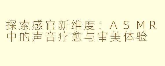 探索感官新维度：ASMR中的声音疗愈与审美体验