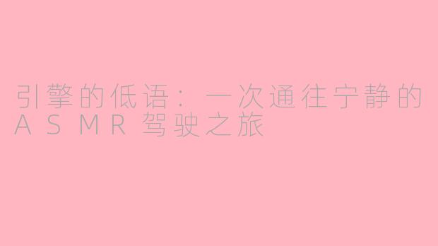 引擎的低语:一次通往宁静的ASMR驾驶之旅