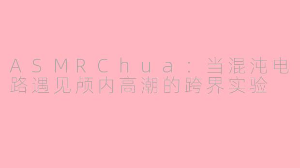 ASMRChua：当混沌电路遇见颅内高潮的跨界实验