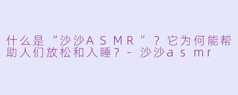 什么是“沙沙ASMR”？它为何能帮助人们放松和入睡？-沙沙asmr