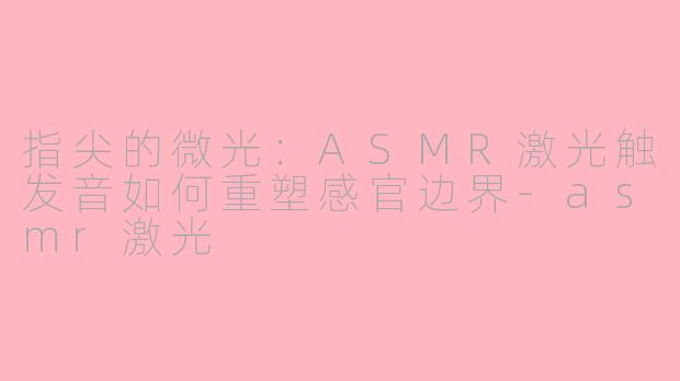 指尖的微光：ASMR激光触发音如何重塑感官边界-asmr激光
