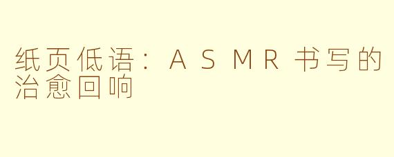 纸页低语:ASMR书写的治愈回响