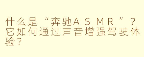 什么是“奔驰ASMR”?它如何通过声音增强驾驶体验?