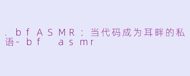 .bfASMR:当代码成为耳畔的私语-bf asmr