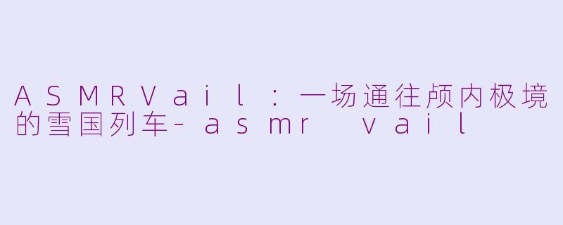 ASMRVail:一场通往颅内极境的雪国列车-asmr vail