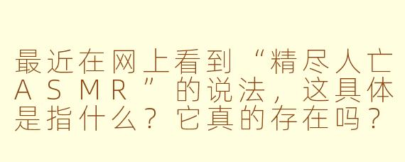 最近在网上看到“精尽人亡ASMR”的说法，这具体是指什么？它真的存在吗？